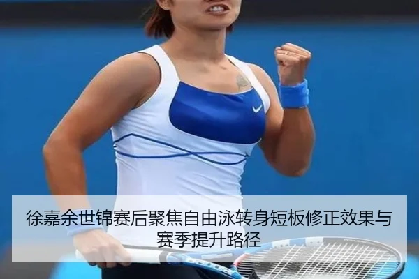 徐嘉余世锦赛后聚焦自由泳转身短板修正效果与赛季提升路径