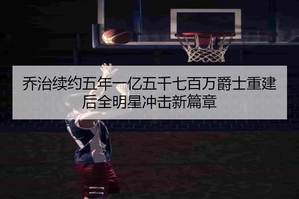 乔治续约五年一亿五千七百万爵士重建后全明星冲击新篇章